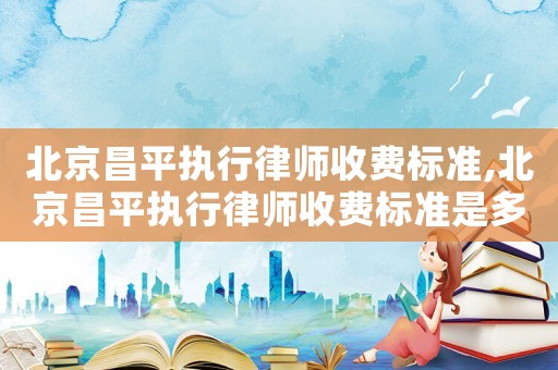 北京昌平执行律师收费标准,北京昌平执行律师收费标准是多少