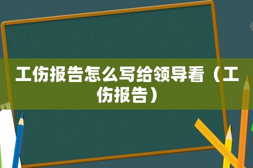 工伤报告怎么写给领导看(工伤报告) 工伤报告怎么写给领导看(工伤报告)