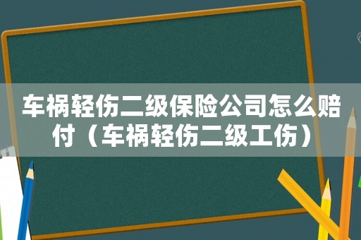 车祸轻伤二级保险公司怎么赔付(车祸轻伤二级工伤) 车祸轻伤二级保险公司怎么赔付(车祸轻伤二级工伤)