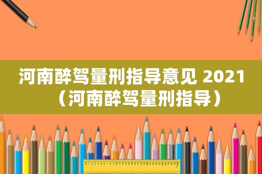 河南醉驾量刑指导意见 2021(河南醉驾量刑指导) 河南醉驾量刑指导意见 2021(河南醉驾量刑指导)