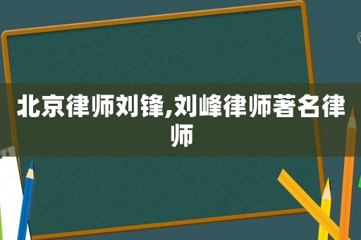 北京律师刘锋,刘峰律师著名律师 北京律师刘锋,刘峰律师著名律师