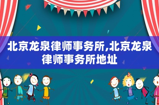 北京龙泉律师事务所,北京龙泉律师事务所地址 北京龙泉律师事务所,北京龙泉律师事务所地址