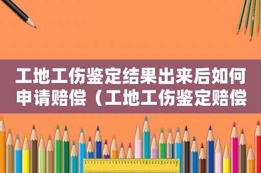 工地工伤鉴定结果出来后如何申请赔偿(工地工伤鉴定赔偿找什什么部门) 工地工伤鉴定结果出来后如何申请赔偿(工地工伤鉴定赔偿找什什么部门)