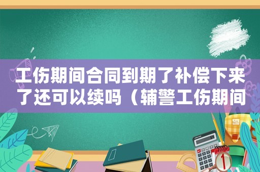 工伤期间合同到期了补偿下来了还可以续吗(辅警工伤期间合同到期) 工伤期间合同到期了补偿下来了还可以续吗(辅警工伤期间合同到期)