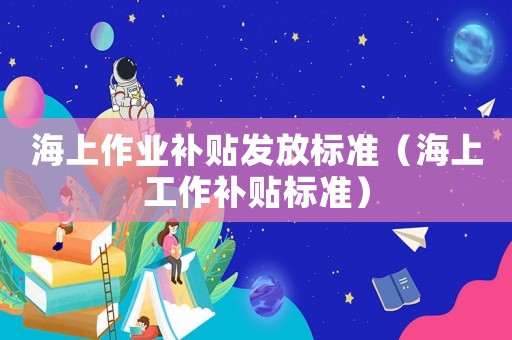 海上作业补贴发放标准(海上工作补贴标准) 海上作业补贴发放标准(海上工作补贴标准)