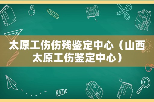 太原工伤伤残鉴定中心(山西太原工伤鉴定中心) 太原工伤伤残鉴定中心(山西太原工伤鉴定中心)