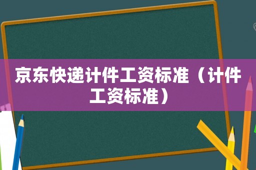 京东快递计件工资标准(计件工资标准) 京东快递计件工资标准(计件工资标准)