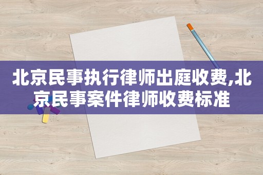 北京民事执行律师出庭收费,北京民事案件律师收费标准