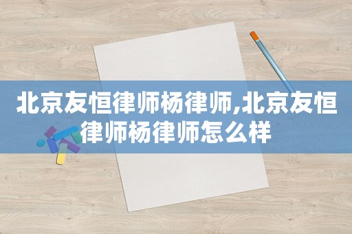 北京友恒律师杨律师,北京友恒律师杨律师怎么样