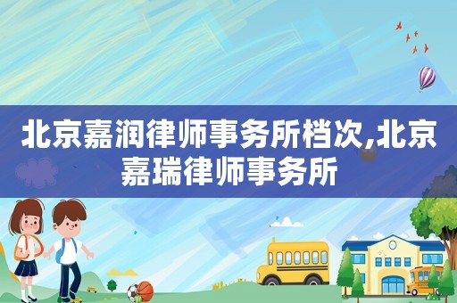 北京嘉润律师事务所档次,北京嘉瑞律师事务所 北京嘉润律师事务所档次,北京嘉瑞律师事务所