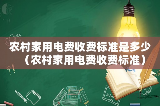 农村家用电费收费标准是多少（农村家用电费收费标准）