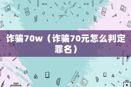 诈骗70w（诈骗70元怎么判定罪名）
