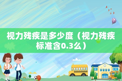 视力残疾是多少度(视力残疾标准含0.3么) 视力残疾是多少度(视力残疾标准含0.3么)