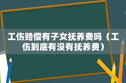 工伤赔偿有子女抚养费吗(工伤到底有没有抚养费) 工伤赔偿有子女抚养费吗(工伤到底有没有抚养费)