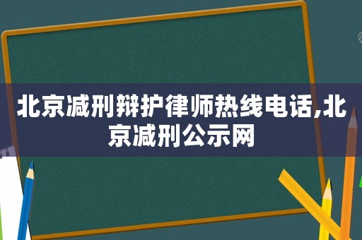 北京减刑辩护律师热线电话,北京减刑公示网 北京减刑辩护律师热线电话,北京减刑公示网