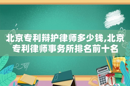 北京专利辩护律师多少钱,北京专利律师事务所排名前十名 北京专利辩护律师多少钱,北京专利律师事务所排名前十名