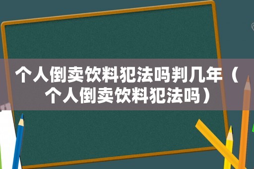 个人倒卖饮料犯法吗判几年(个人倒卖饮料犯法吗) 个人倒卖饮料犯法吗判几年(个人倒卖饮料犯法吗)