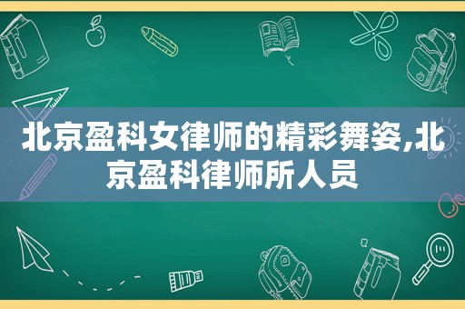 北京盈科女律师的精彩舞姿,北京盈科律师所人员