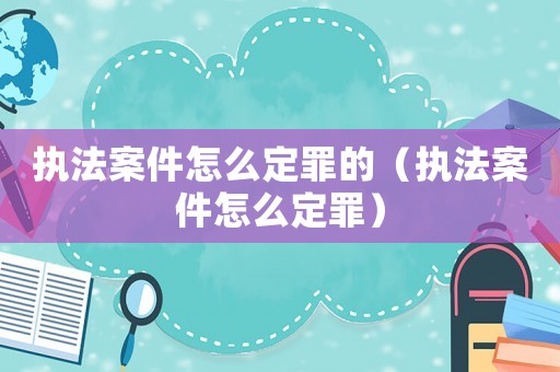 执法案件怎么定罪的(执法案件怎么定罪) 执法案件怎么定罪的(执法案件怎么定罪)