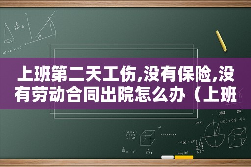 上班第二天工伤,没有保险,没有劳动合同出院怎么办（上班第二天工伤）