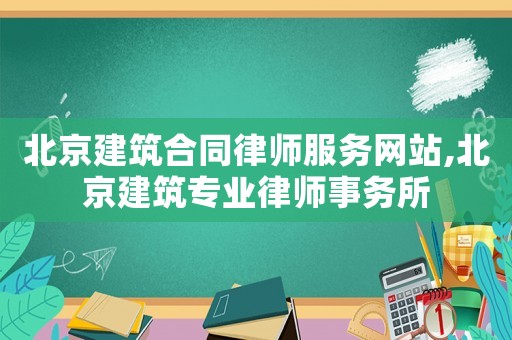 北京建筑合同律师服务网站,北京建筑专业律师事务所 北京建筑合同律师服务网站,北京建筑专业律师事务所