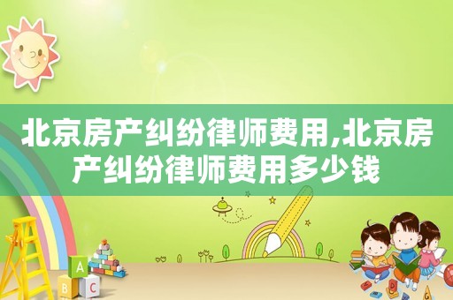 北京房产纠纷律师费用,北京房产纠纷律师费用多少钱 北京房产纠纷律师费用,北京房产纠纷律师费用多少钱