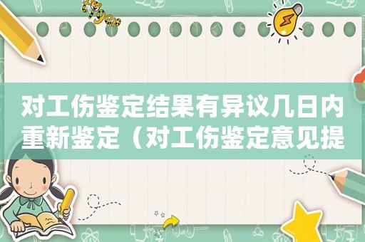 对工伤鉴定结果有异议几日内重新鉴定(对工伤鉴定意见提异议) 对工伤鉴定结果有异议几日内重新鉴定(对工伤鉴定意见提异议)