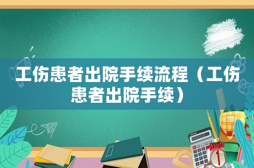 工伤患者出院手续流程(工伤患者出院手续) 工伤患者出院手续流程(工伤患者出院手续)