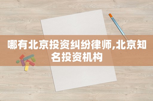 哪有北京投资纠纷律师,北京知名投资机构 哪有北京投资纠纷律师,北京知名投资机构