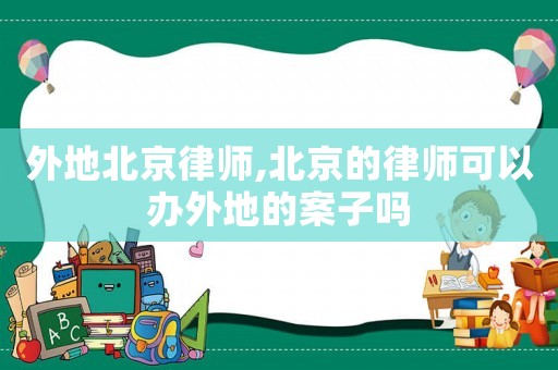 外地北京律师,北京的律师可以办外地的案子吗 外地北京律师,北京的律师可以办外地的案子吗