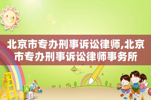 北京市专办刑事诉讼律师,北京市专办刑事诉讼律师事务所