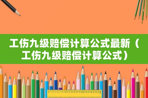 工伤九级赔偿计算公式最新(工伤九级赔偿计算公式) 工伤九级赔偿计算公式最新(工伤九级赔偿计算公式)