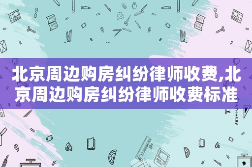 北京周边购房纠纷律师收费,北京周边购房纠纷律师收费标准