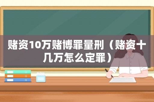 赌资10万 *** 罪量刑(赌资十几万怎么定罪) 赌资10万 *** 罪量刑(赌资十几万怎么定罪)