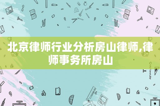 北京律师行业分析房山律师,律师事务所房山 北京律师行业分析房山律师,律师事务所房山