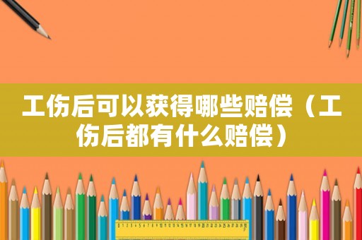 工伤后可以获得哪些赔偿（工伤后都有什么赔偿）