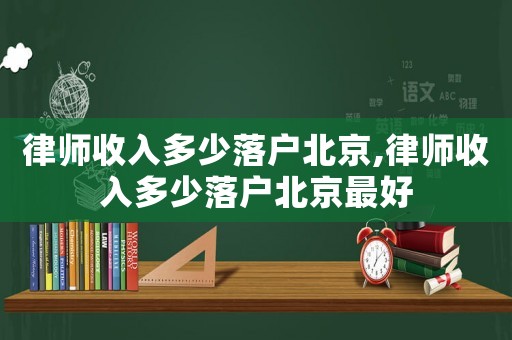律师收入多少落户北京,律师收入多少落户北京最好 律师收入多少落户北京,律师收入多少落户北京最好