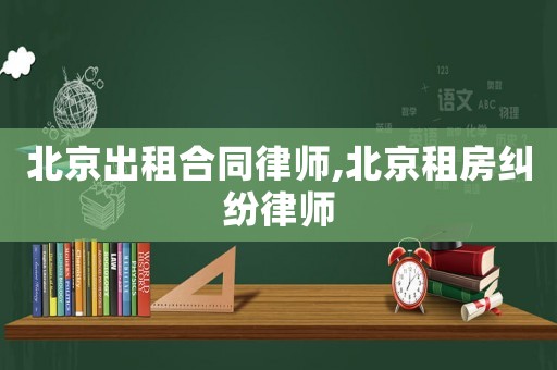 北京出租合同律师,北京租房纠纷律师