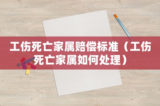 工伤死亡家属赔偿标准(工伤死亡家属如何处理) 工伤死亡家属赔偿标准(工伤死亡家属如何处理)