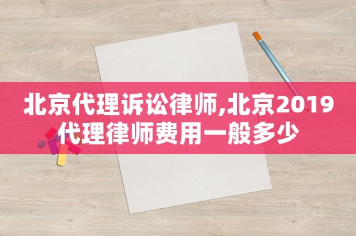 北京代理诉讼律师,北京2019代理律师费用一般多少