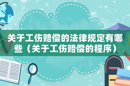 关于工伤赔偿的法律规定有哪些（关于工伤赔偿的程序）