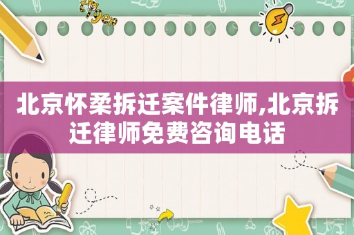 北京怀柔拆迁案件律师,北京拆迁律师免费咨询电话 北京怀柔拆迁案件律师,北京拆迁律师免费咨询电话