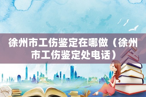 徐州市工伤鉴定在哪做(徐州市工伤鉴定处电话) 徐州市工伤鉴定在哪做(徐州市工伤鉴定处电话)
