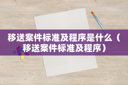 移送案件标准及程序是什么(移送案件标准及程序) 移送案件标准及程序是什么(移送案件标准及程序)