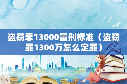 盗窃罪13000量刑标准（盗窃罪1300万怎么定罪）