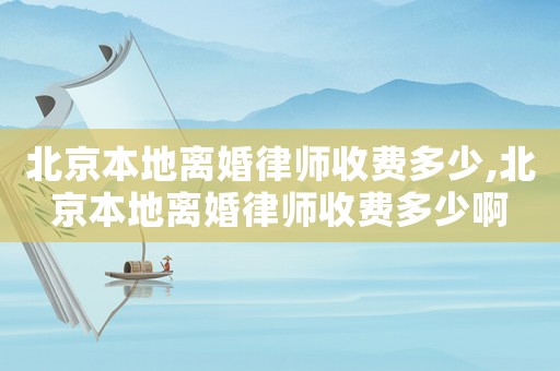 北京本地离婚律师收费多少,北京本地离婚律师收费多少啊 北京本地离婚律师收费多少,北京本地离婚律师收费多少啊