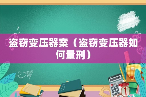 盗窃变压器案（盗窃变压器如何量刑）