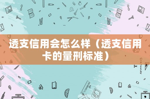透支信用会怎么样（透支信用卡的量刑标准）