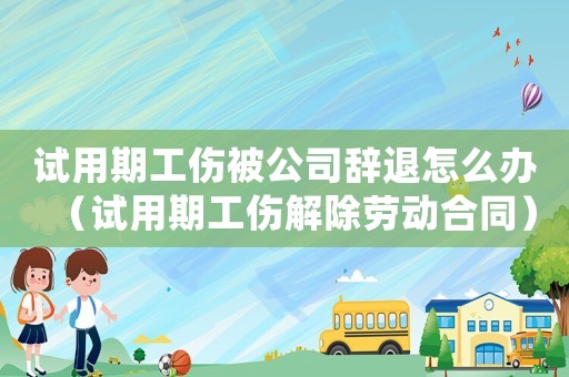 试用期工伤被公司辞退怎么办（试用期工伤解除劳动合同）