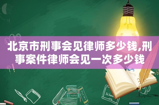 北京市刑事会见律师多少钱,刑事案件律师会见一次多少钱 北京市刑事会见律师多少钱,刑事案件律师会见一次多少钱
